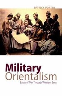 Military orientalism : Eastern war through Western eyes; Patrick Porter; 2013