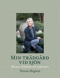 Min trädgård vid sjön : minnen, drömmar och inspiration; Victoria Skoglund; 2016