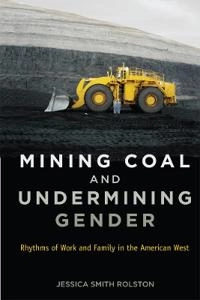 Mining coal and undermining gender : rhythms of work and family in the American West; Jessica Smith Rolston; 2014