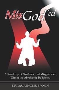 MisGod'ed: A Roadmap of Guidance and Misguidance in the Abrahamic Religions; Laurence B Brown; 2008