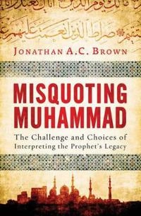 Misquoting Muhammad : the challenge and choices of interpreting the Prophet's legacy; Jonathan Brown; 2014