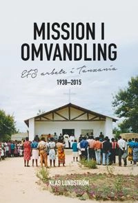 Mission i omvandling : EFS arbete i Tanzania 1938-2015; Klas Lundström; 2017
