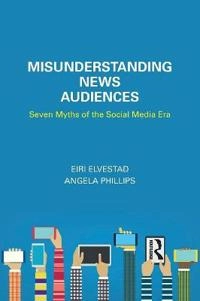 Misunderstanding news audiences : seven myths of the social media era; Eiri Elvestad; 2018