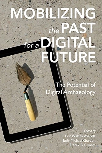 Mobilizing the past for a digital future : the potential of digital archaeology; Jody Michael Gordon, Derek B Counts; 2016