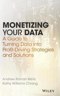 Monetizing Your Data: A Guide to Turning Data into Profit-Driving Strategie; Andrew Roman Wells, Kathy Williams Chiang; 2017