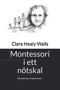 Montessori i ett nötskal : en kort handbok som introducerar Maria Montessori till föräldrar, lärare, studenter och andra som är intresserade av denna kvinnas insiktsfulla filosofi och tidlösa pedagogik; Clare Healy Walls; 2016
