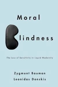 Moral Blindness: The Loss of Sensitivity in Liquid Modernity; Zygmunt Bauman, Leonidas Donskis; 2013