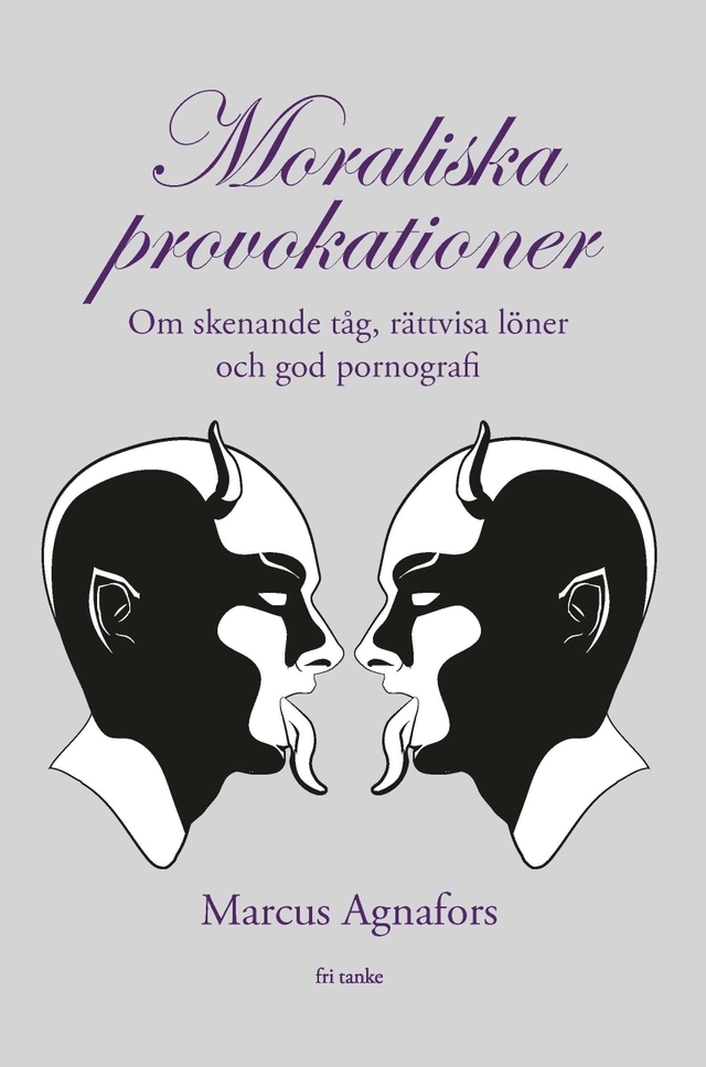 Moraliska provokationer : om skenande tåg, rättvisa löner och god pornograf; Marcus Agnafors; 2017