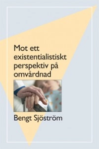 Mot ett existentialistiskt perspektiv på omvårdnad; Bengt Sjöström; 2008