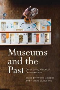 Museums and the past : constructing historical consciousness; Viviane Gosselin, Phaedra Livingstone; 2016