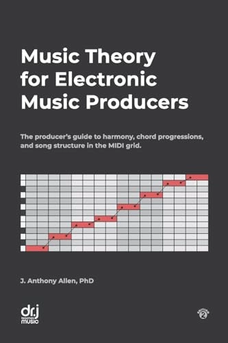 Music Theory for Electronic Music Producers: The producer's guide to harmony, chord progressions, and song structure in the MIDI grid.; J Anthony Allen; 2018