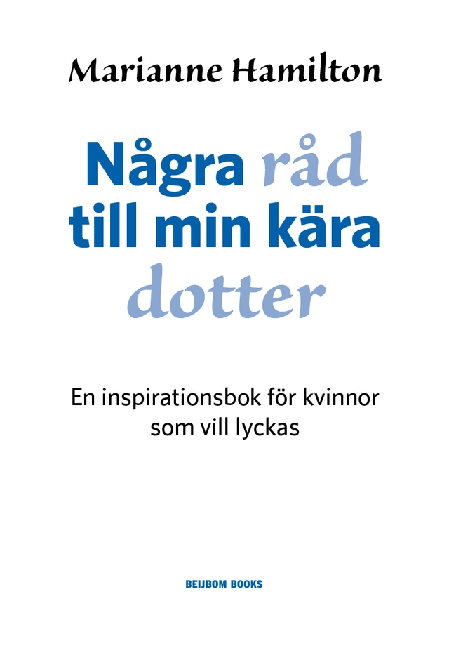 Några råd till min kära dotter : en inspirationsbok för kvinnor som vill lyckas; Marianne Hamilton; 2011