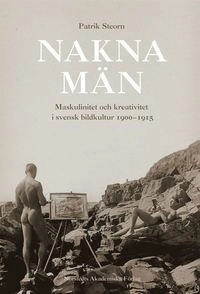 Nakna män  : Maskulinitet och kreativitet i svensk bildkultur 1900-1915; Patrik Steorn; 2006