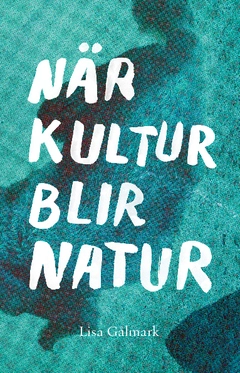När kultur blir natur : texter i urval 1989 - 2013; Lisa Gålmark; 2013