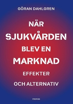 När sjukvården blev en marknad : effekter och alternativ; Göran Dahlgren; 2018