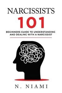 NARCISSISTS 101 - Beginners guide to understanding and dealing with a narcissist; N Niami, N Niami; 2020