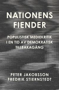 Nationens fiender : populistisk mediekritik i en tid av demokratisk tillbakagång; Peter Jakobsson, Fredrik Stiernstedt; 2026