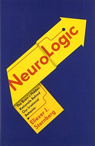 Neurologic : the brain's hidden rationale behind our irrational behavior; Eliezer J. Sternberg; 2015