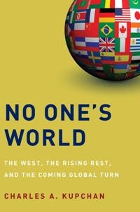 No one's world : the West, the rising rest, and the coming global turn; Charles A. Kupchan; 2012