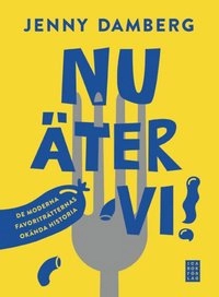 Nu äter vi! : de moderna favoriträtternas okända historia; Jenny Damberg; 2014