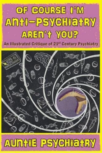 Of Course I'm Anti-Psychiatry. Aren't You?: An Illustrated Critique of 21st Century Psychiatry; Auntie Psychiatry; 2017