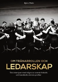 Om tränarrollen och ledarskap - tolv intervjuer med några av svensk fotbolls och handbolls största profiler; Björn Melin; 2015