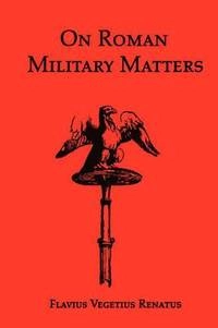 On Roman military matters : a 5th century training manual in organization, weapons and tactics, as practiced by the Roman legions; 300-talet Vegetius; 2008