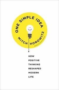 One simple idea : how positive thinking reshaped modern life; Horowitz Mitch; 2014