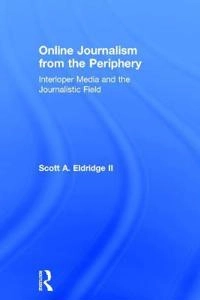 Online journalism from the periphery : interloper media and the journalistic field; Scott A. Eldridge; 2018