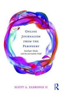 Online journalism from the periphery : interloper media and the journalistic field; Scott A. Eldridge; 2018
