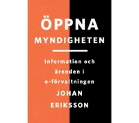 Öppna myndigheten : information och ärenden i e-förvaltningen; Johan Eriksson; 2014