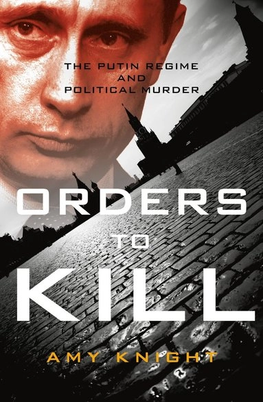 Orders to kill : the Putin regime and political murder; Amy Knight; 2018