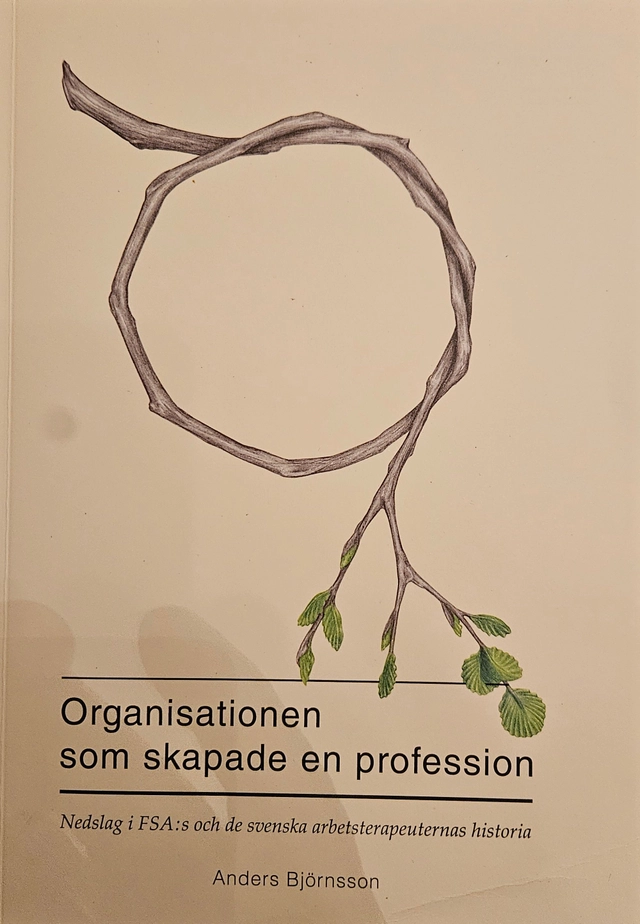 Organisationen som skapade en profession : nedslag i FSA:s och de svenska arbetsterapeuternas historia; Anders Björnsson; 2012