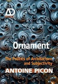 Ornament: The Politics of Architecture and Subjectivity - AD Primer; Antoine Picon; 2013