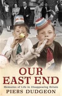 Our East End : memories of life in disappearing Britain; Piers Dudgeon; 2009