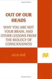 Out of our heads : why you are not your brain, and other lessons from the biology of consciousness; Alva Noë; 2009
