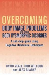 Overcoming Body Body Image Problems Including Body Dysmorphic Disorder; David Veale, Alex Clarke, Robert Willson; 2009