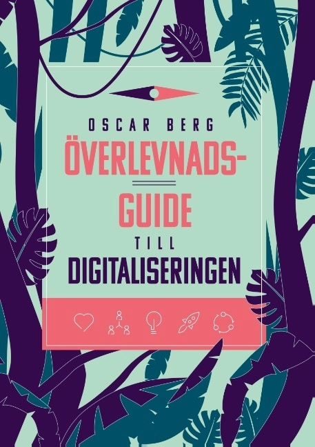 Överlevnadsguide till digitaliseringen : vad din organisation behöver förstå, övervinna och förändra för att överleva digitaliseringen; Oscar Berg; 2019