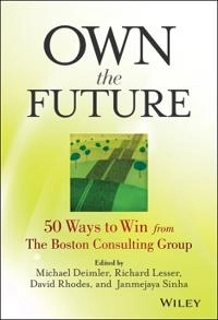 Own the Future: 50 Ways to Win from The Boston Consulting Group; Michael S. Deimler, Richard Lesser, David Rhodes; 2013