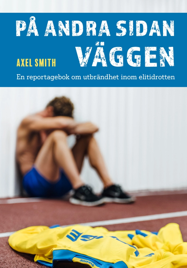 På andra sidan väggen : en reportagebok om utbrändhet inom elitidrotten; Axel Smith; 2018