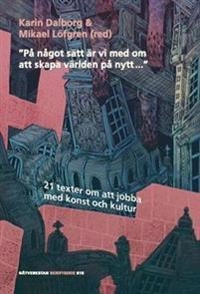 "På något sätt är vi med om att skapa världen på nytt..." : 21 texter om att jobba med konst och kultur; Lena Andersson, Róbert Blaško, Göran Dahlberg, Karin Dalborg, Rasmus Fleischer, Kerstin Jeding, Anna Johansen Fridén, David Karlsson, Ong Keng Sen, Anu Kivilo, Lars Lindkvist, Mikael Löfgren, Joy Mboya, Sigrid Niemer, Archana Prasad, Olha Reiter, Paulina de los Reyes, Julia Romanowska, Sven Rånlund, Kenneth Olumuyiwa Tharp, Sarah Thelwall, Chris Torch, Nina Wester; 2016