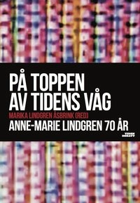 På toppen av tidens våg : Anne-Marie Lindgren 70 år; Ingvar Carlsson, Klas Gustavsson, Katrine Kielos, Stefan Löfven, Örjan Nyström, Kjell Rautio, Jenny Wrangborg; 2013