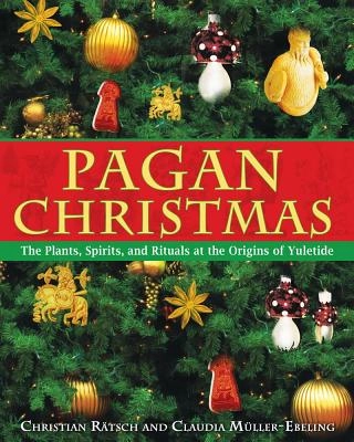 Pagan Christmas: The Plants, Spirits & Rituals At The Origins Of Yuletide (O); Christian Ratsch, Claudia Muller-Ebling; 2006