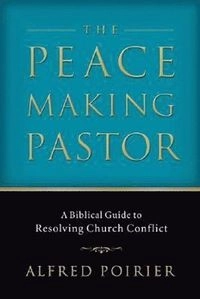 Peacemaking Pastor - A Biblical Guide to Resolving Church Conflict; Alfred Poirier; 2006
