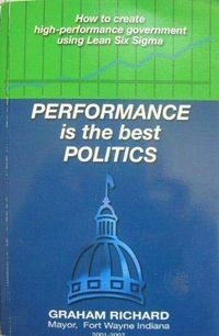 Performance Is the Best Politics: How to Create High-Performance Government Using Lean Six Sigma; Graham A. Richard