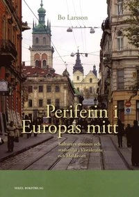 Periferin i Europas mitt : kulturarv, minnen och stadsmiljö i Västukraina och Moldavien; Bo Larsson; 2011