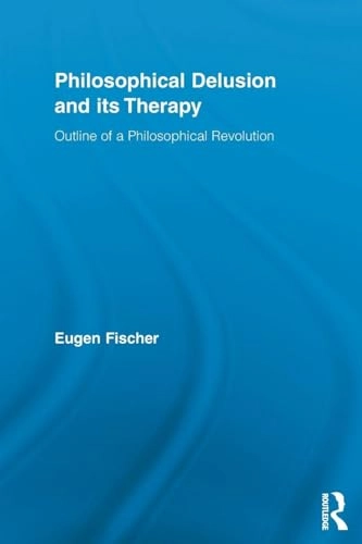 Philosophical Delusion and its Therapy; Eugen Fischer; 2013