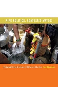 Pipe politics, contested waters : embedded infrastructures of millennial Mumbai; Lisa Björkman; 2015