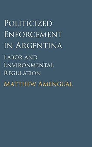 Politicized enforcement in Argentina : labor and environmental regulation; Matthew Amengual; 2016