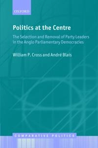 Politics at the centre : the selection and removal of party leaders in the Anglo parliamentary democracies; Cross; 2012